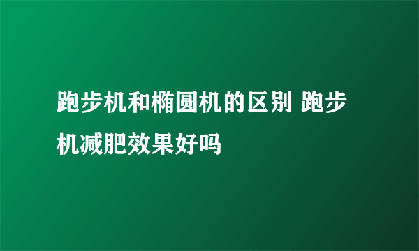 跑步机和椭圆机的区别 跑步机减肥效果好吗