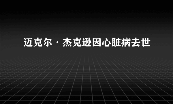 迈克尔·杰克逊因心脏病去世