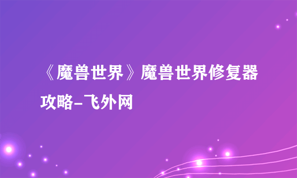 《魔兽世界》魔兽世界修复器攻略-飞外网