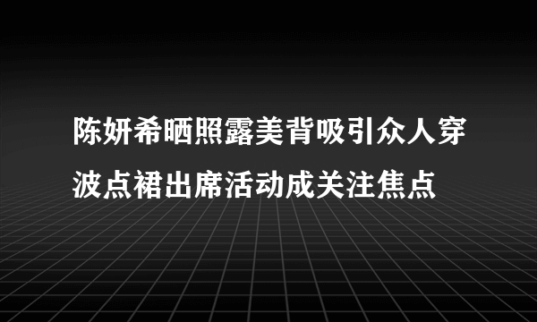 陈妍希晒照露美背吸引众人穿波点裙出席活动成关注焦点