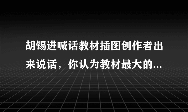 胡锡进喊话教材插图创作者出来说话，你认为教材最大的问题是什么？