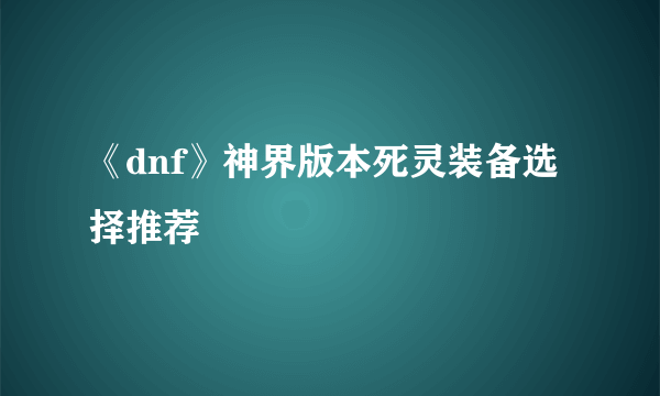 《dnf》神界版本死灵装备选择推荐