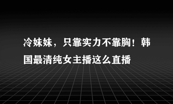 冷妹妹，只靠实力不靠胸！韩国最清纯女主播这么直播