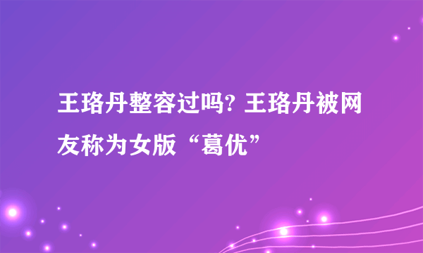 王珞丹整容过吗? 王珞丹被网友称为女版“葛优”