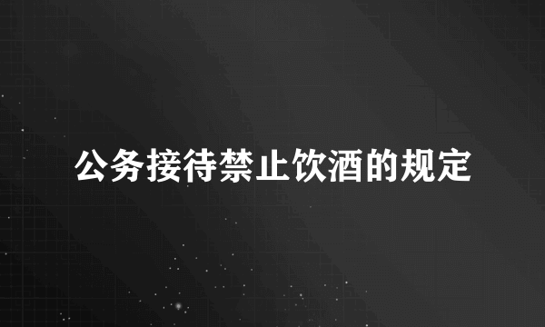 公务接待禁止饮酒的规定