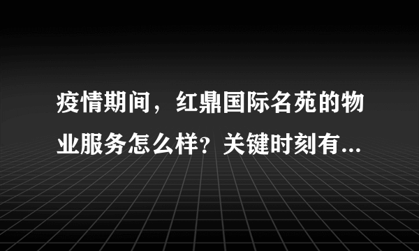 疫情期间，红鼎国际名苑的物业服务怎么样？关键时刻有什么行动吗？