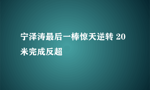 宁泽涛最后一棒惊天逆转 20米完成反超