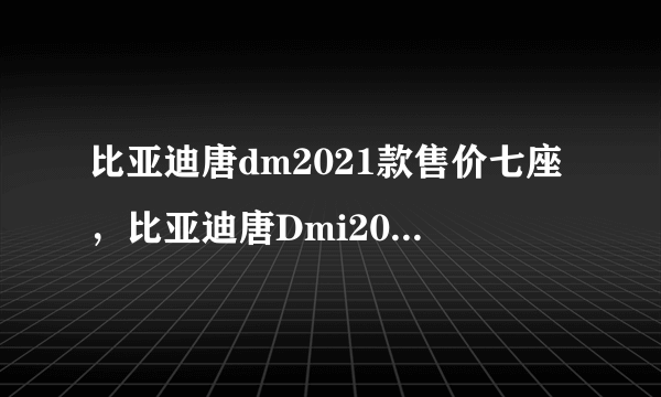 比亚迪唐dm2021款售价七座，比亚迪唐Dmi2021款售价七座