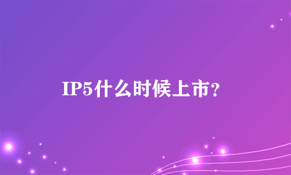 IP5什么时候上市？