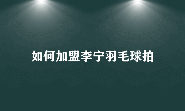 如何加盟李宁羽毛球拍