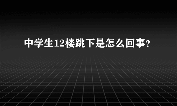 中学生12楼跳下是怎么回事？