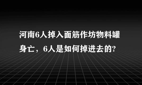 河南6人掉入面筋作坊物料罐身亡，6人是如何掉进去的?