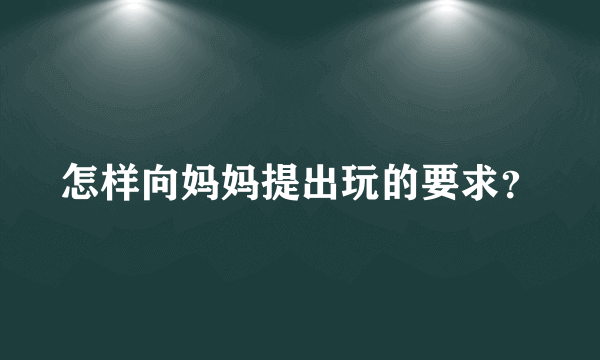 怎样向妈妈提出玩的要求？