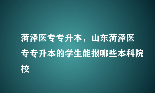 菏泽医专专升本，山东菏泽医专专升本的学生能报哪些本科院校