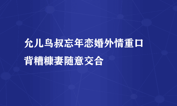 允儿鸟叔忘年恋婚外情重口 背糟糠妻随意交合