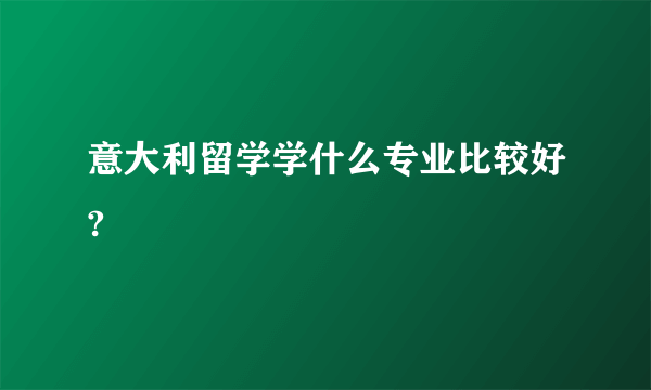 意大利留学学什么专业比较好?