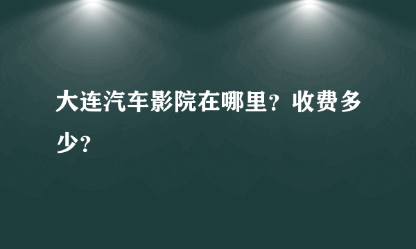 大连汽车影院在哪里？收费多少？