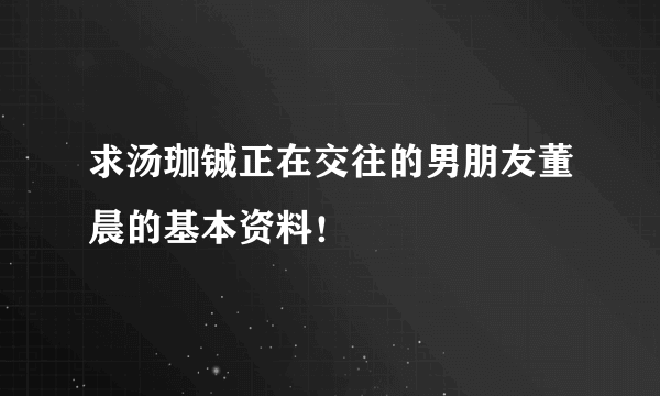 求汤珈铖正在交往的男朋友董晨的基本资料！