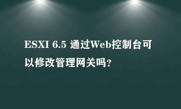 ESXI 6.5 通过Web控制台可以修改管理网关吗？