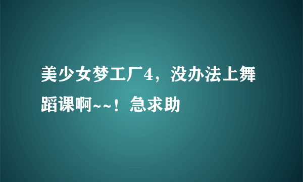 美少女梦工厂4，没办法上舞蹈课啊~~！急求助