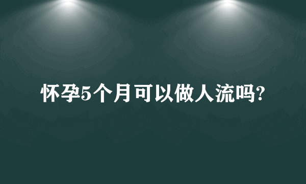 怀孕5个月可以做人流吗?