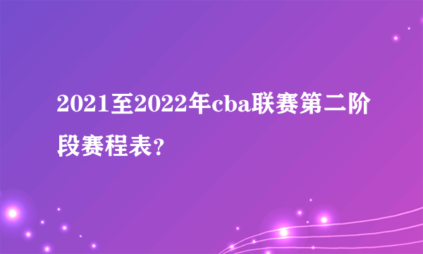 2021至2022年cba联赛第二阶段赛程表？