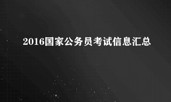 2016国家公务员考试信息汇总