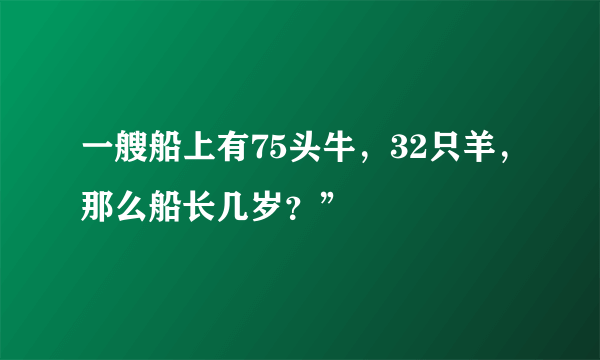 一艘船上有75头牛，32只羊，那么船长几岁？”