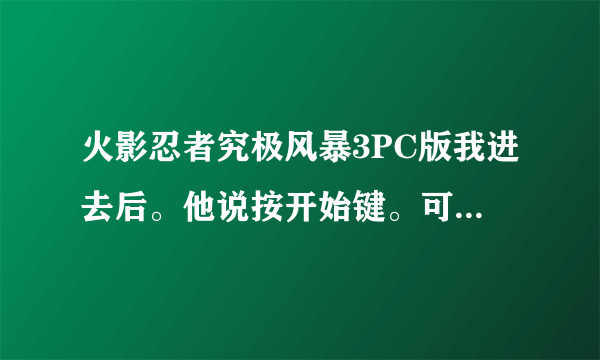 火影忍者究极风暴3PC版我进去后。他说按开始键。可这个开始键究竟是哪个键,我全部键都按了没反应