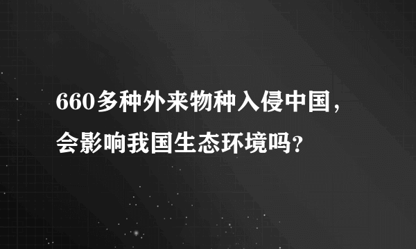 660多种外来物种入侵中国，会影响我国生态环境吗？