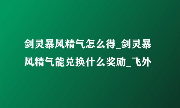 剑灵暴风精气怎么得_剑灵暴风精气能兑换什么奖励_飞外