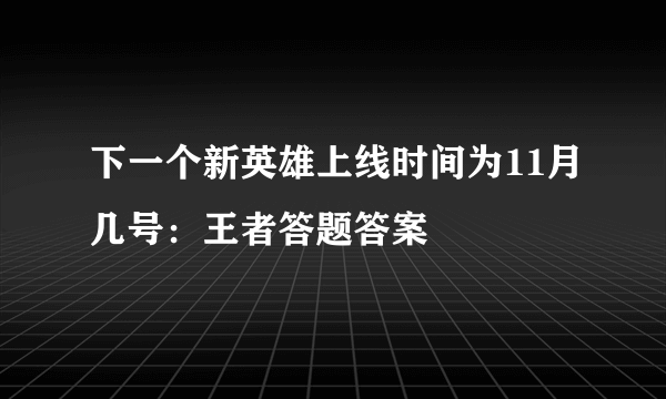 下一个新英雄上线时间为11月几号：王者答题答案