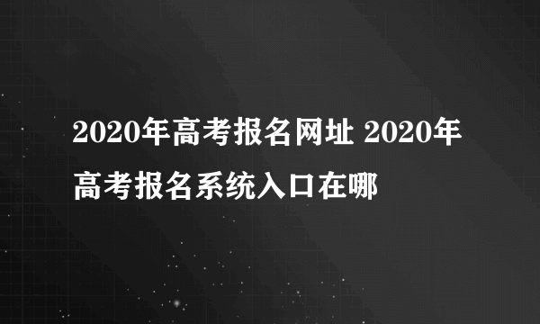 2020年高考报名网址 2020年高考报名系统入口在哪