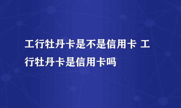 工行牡丹卡是不是信用卡 工行牡丹卡是信用卡吗