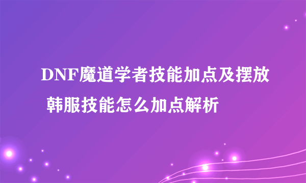 DNF魔道学者技能加点及摆放 韩服技能怎么加点解析