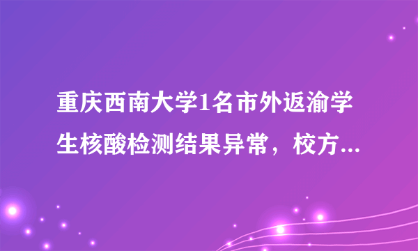 重庆西南大学1名市外返渝学生核酸检测结果异常，校方采取了哪些应对措施？