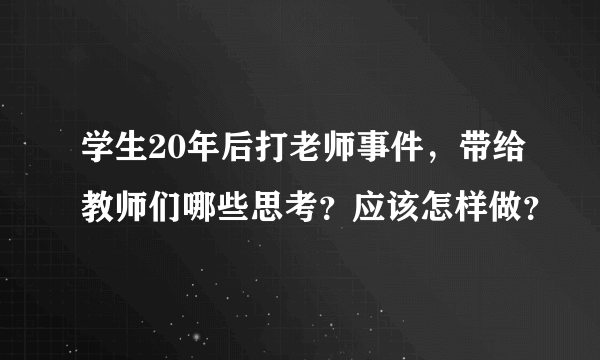 学生20年后打老师事件，带给教师们哪些思考？应该怎样做？