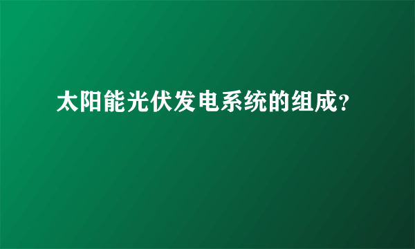 太阳能光伏发电系统的组成？