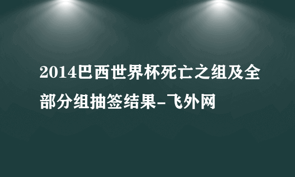 2014巴西世界杯死亡之组及全部分组抽签结果-飞外网