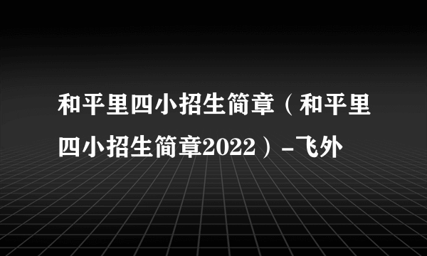 和平里四小招生简章（和平里四小招生简章2022）-飞外