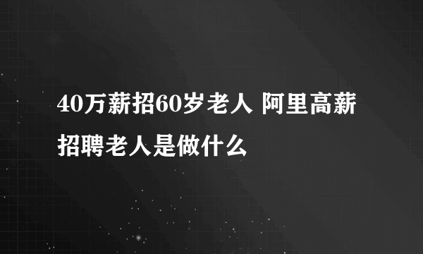 40万薪招60岁老人 阿里高薪招聘老人是做什么