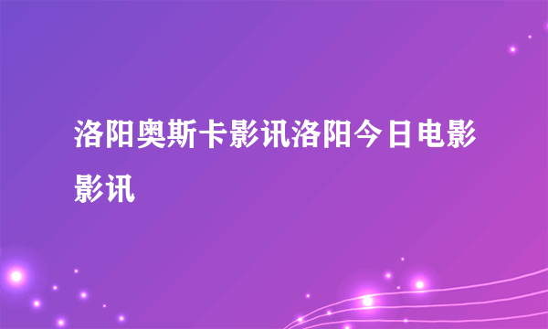 洛阳奥斯卡影讯洛阳今日电影影讯