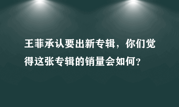 王菲承认要出新专辑，你们觉得这张专辑的销量会如何？