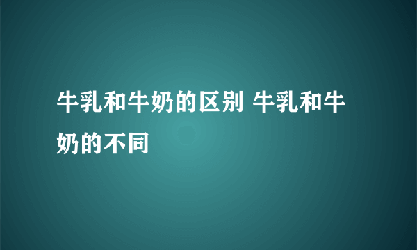 牛乳和牛奶的区别 牛乳和牛奶的不同