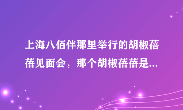 上海八佰伴那里举行的胡椒蓓蓓见面会，那个胡椒蓓蓓是谁...