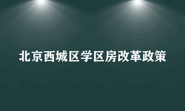 北京西城区学区房改革政策