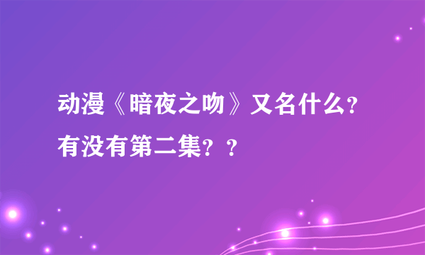 动漫《暗夜之吻》又名什么？有没有第二集？？