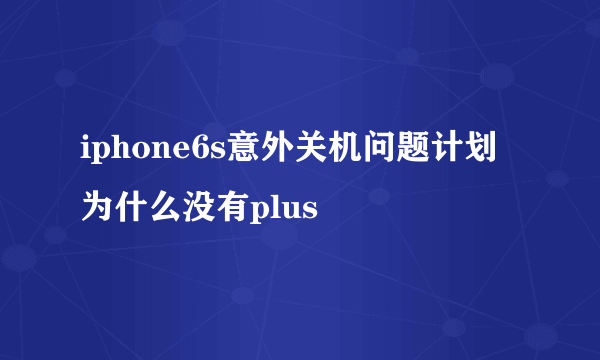 iphone6s意外关机问题计划为什么没有plus