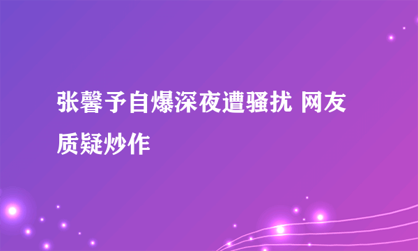 张馨予自爆深夜遭骚扰 网友质疑炒作