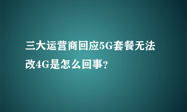 三大运营商回应5G套餐无法改4G是怎么回事？